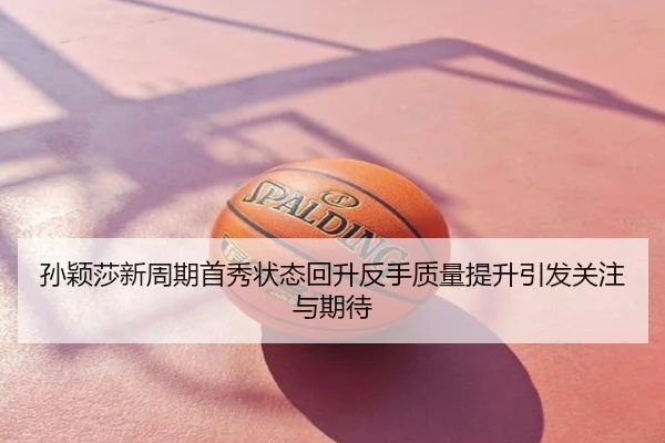 孙颖莎新周期首秀状态回升反手质量提升引发关注与期待