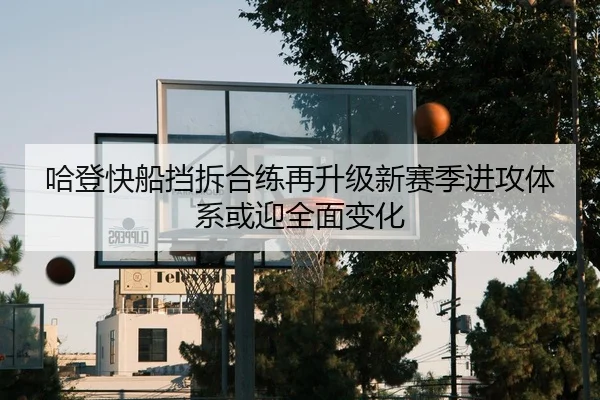 哈登快船挡拆合练再升级新赛季进攻体系或迎全面变化 - YABO