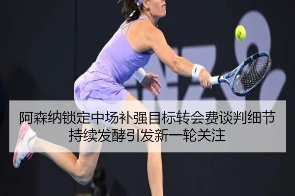 阿森纳锁定中场补强目标转会费谈判细节持续发酵引发新一轮关注 - YABO
